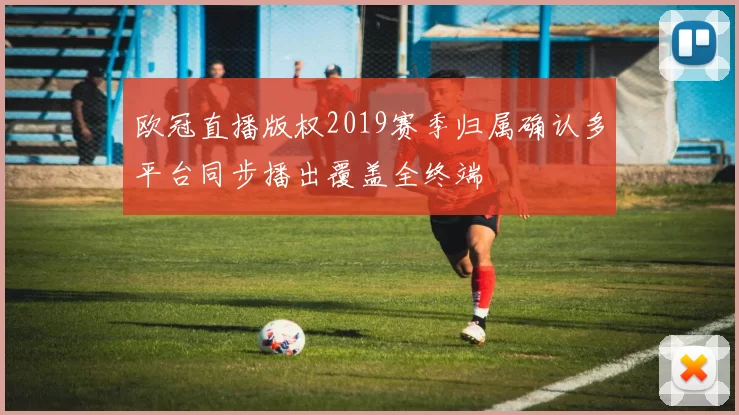 欧冠直播版权2019赛季归属确认多平台同步播出覆盖全终端