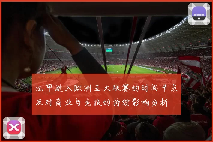 法甲进入欧洲五大联赛的时间节点及对商业与竞技的持续影响分析
