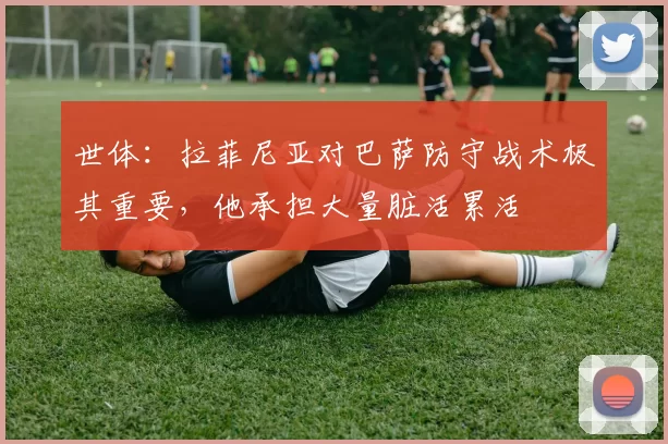 世体：拉菲尼亚对巴萨防守战术极其重要，他承担大量脏活累活