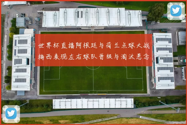 世界杯直播阿根廷与荷兰点球大战梅西表现左右球队晋级与淘汰悬念