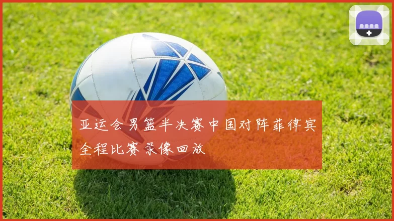 亚运会男篮半决赛中国对阵菲律宾全程比赛录像回放