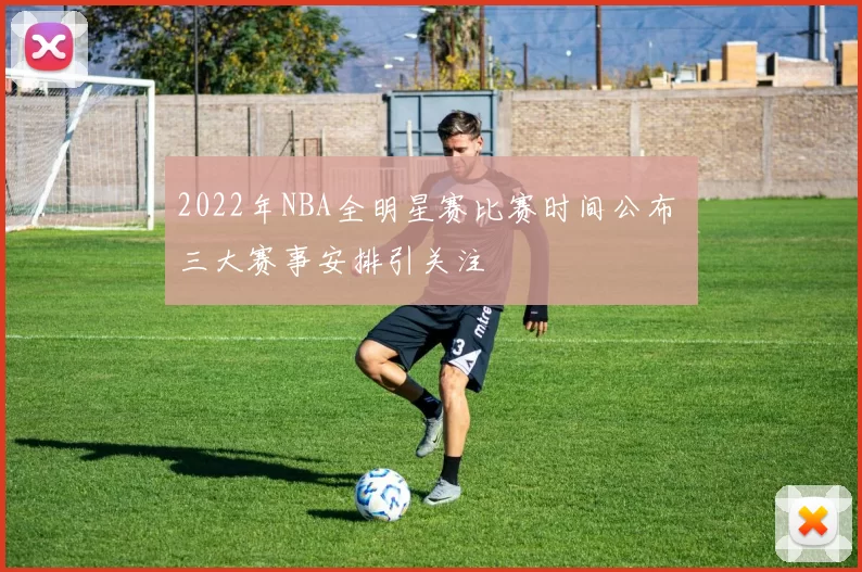 2022年NBA全明星赛比赛时间公布 三大赛事安排引关注