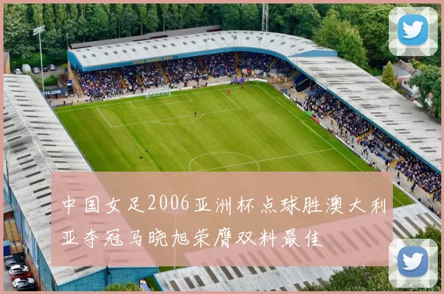 中国女足2006亚洲杯点球胜澳大利亚夺冠马晓旭荣膺双料最佳