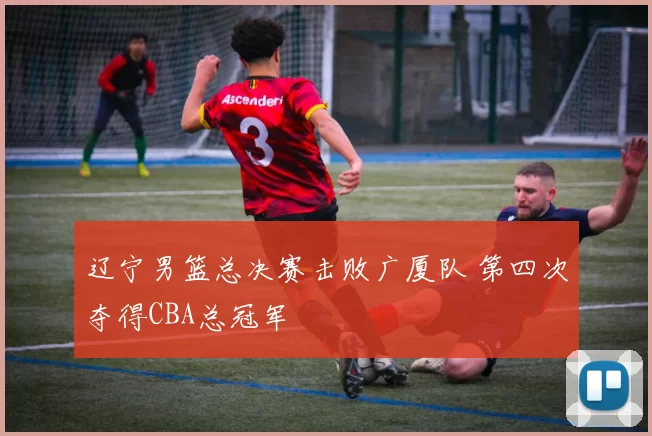 辽宁男篮总决赛击败广厦队 第四次夺得CBA总冠军