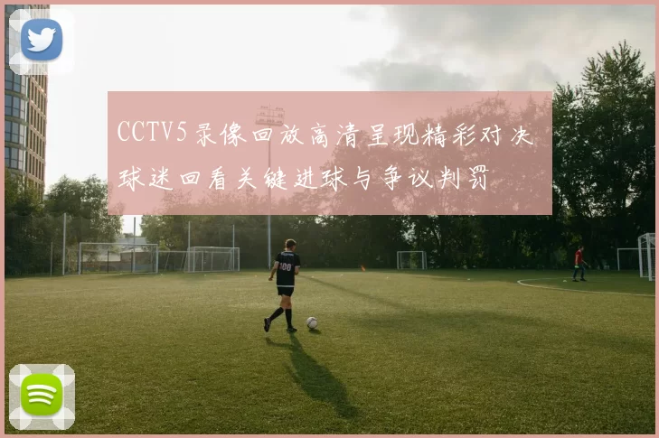 CCTV5录像回放高清呈现精彩对决 球迷回看关键进球与争议判罚