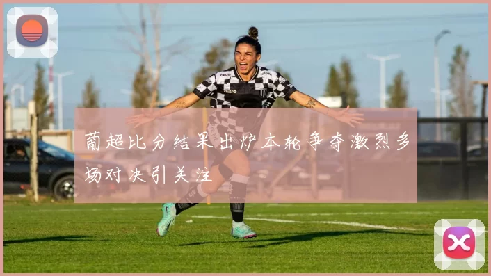 葡超比分结果出炉本轮争夺激烈多场对决引关注