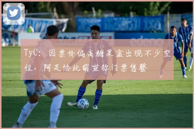 TyC：因票价偏高糖果盒出现不少空位，阿足协此前宣称门票售罄