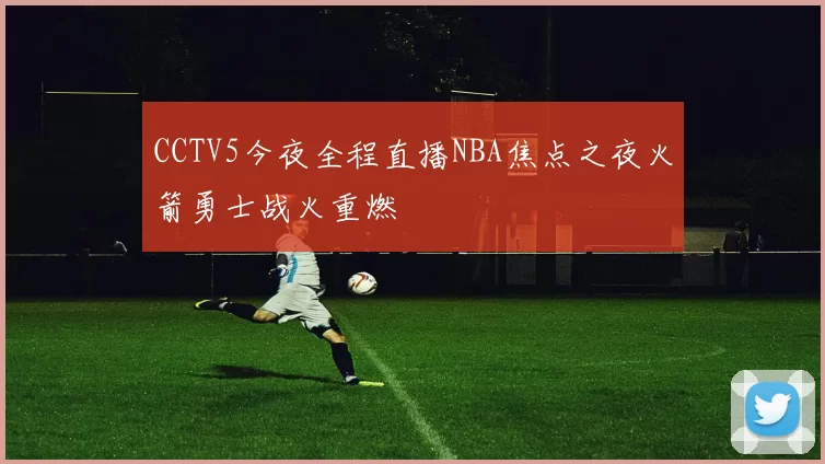 CCTV5今夜全程直播NBA焦点之夜火箭勇士战火重燃