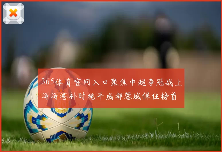 365体育官网入口聚焦中超争冠战上海海港补时绝平成都蓉城保住榜首悬念
