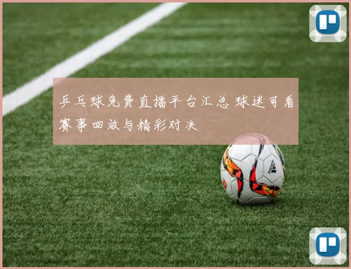 乒乓球免费直播平台汇总 球迷可看赛事回放与精彩对决