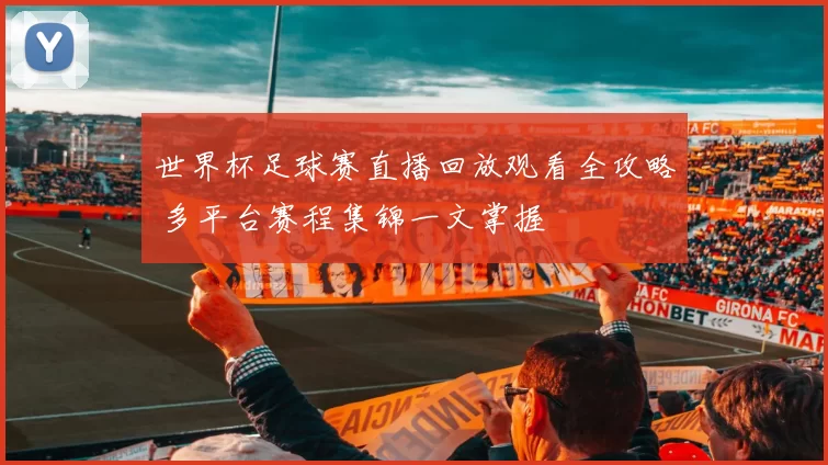 世界杯足球赛直播回放观看全攻略 多平台赛程集锦一文掌握