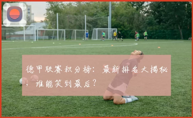 德甲联赛积分榜：最新排名大揭秘，谁能笑到最后？