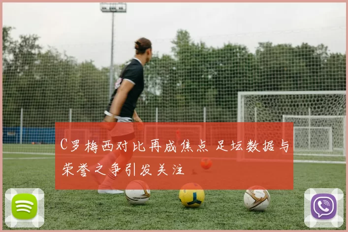 C罗梅西对比再成焦点 足坛数据与荣誉之争引发关注