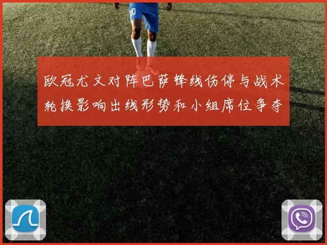 欧冠尤文对阵巴萨锋线伤停与战术轮换影响出线形势和小组席位争夺