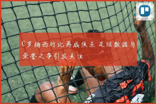 C罗梅西对比再成焦点 足坛数据与荣誉之争引发关注