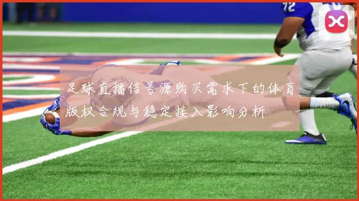 足球直播信号源购买需求下的体育版权合规与稳定接入影响分析
