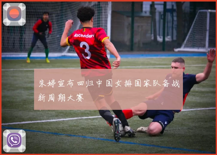 朱婷宣布回归中国女排国家队备战新周期大赛