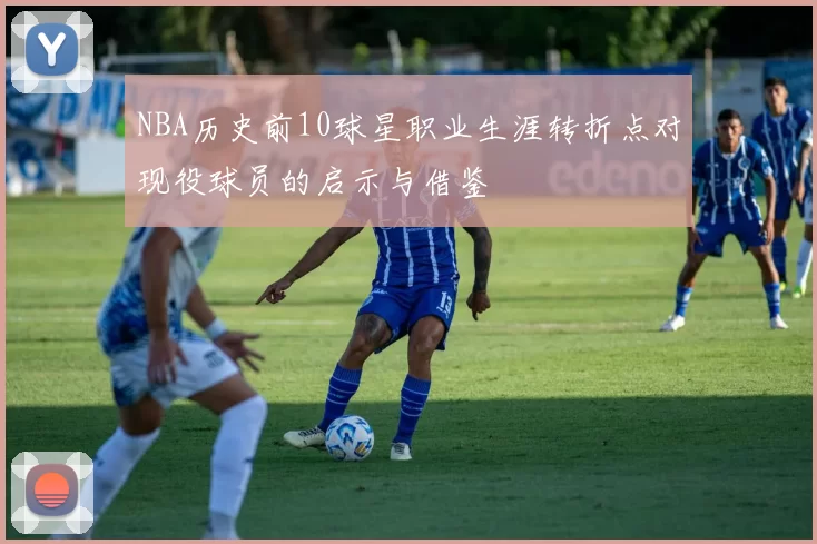 NBA历史前10球星职业生涯转折点对现役球员的启示与借鉴