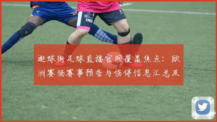 逛球街足球直播官网覆盖焦点：欧洲赛场赛事预告与伤停信息汇总及赛果影响看点