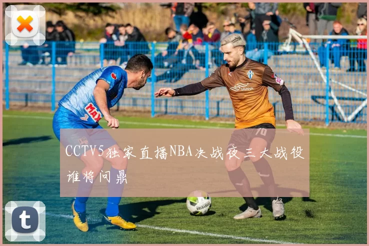 CCTV5独家直播NBA决战夜三大战役谁将问鼎