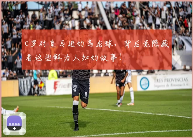 c罗对皇马进的乌龙球，背后竟隐藏着这些鲜为人知的故事！