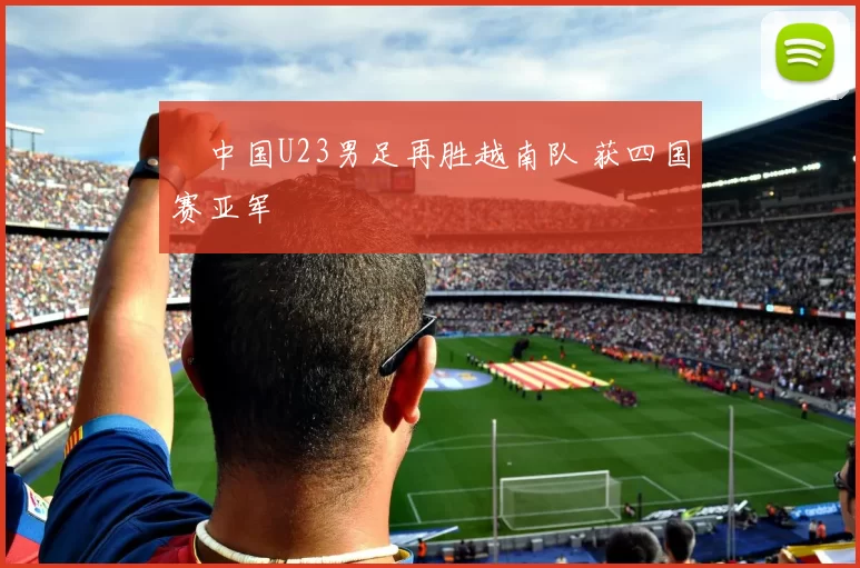 ​中国U23男足再胜越南队 获四国赛亚军