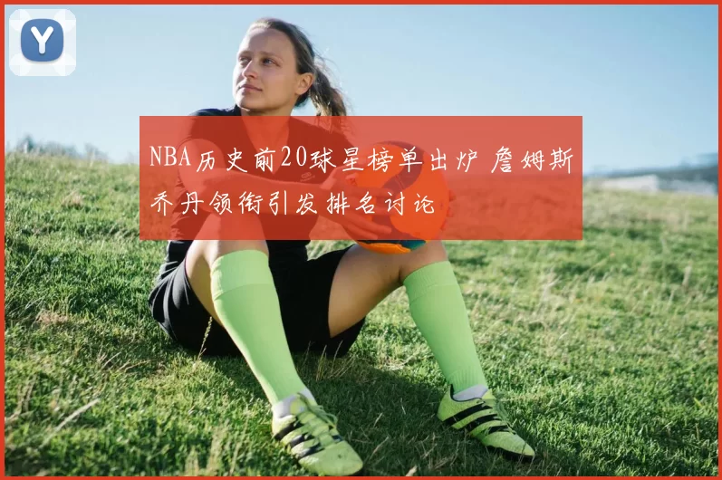 NBA历史前20球星榜单出炉 詹姆斯乔丹领衔引发排名讨论