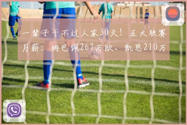 一辈子干不过人家30天！五大联赛月薪：姆巴佩267万欧、凯恩210万_欧元_国米_马德里竞技
