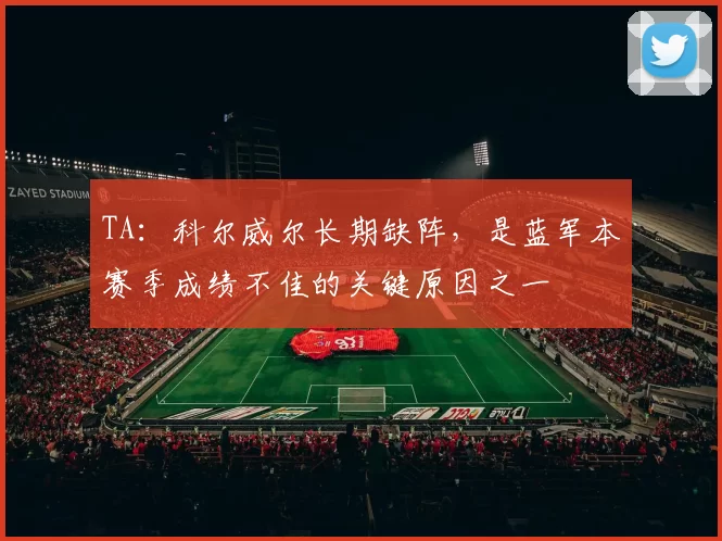 TA：科尔威尔长期缺阵，是蓝军本赛季成绩不佳的关键原因之一