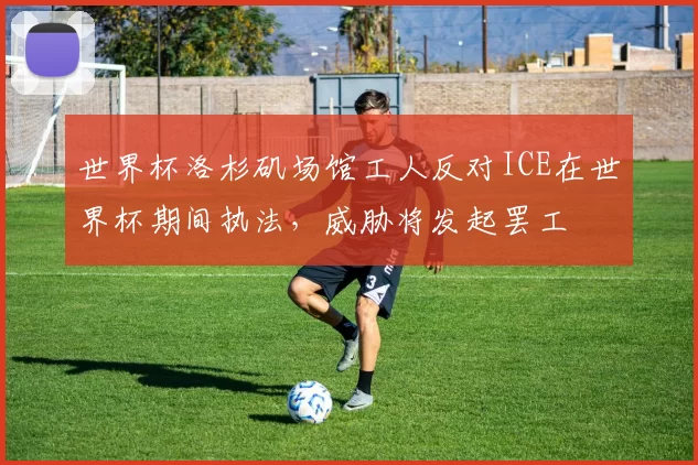 世界杯洛杉矶场馆工人反对ICE在世界杯期间执法，威胁将发起罢工