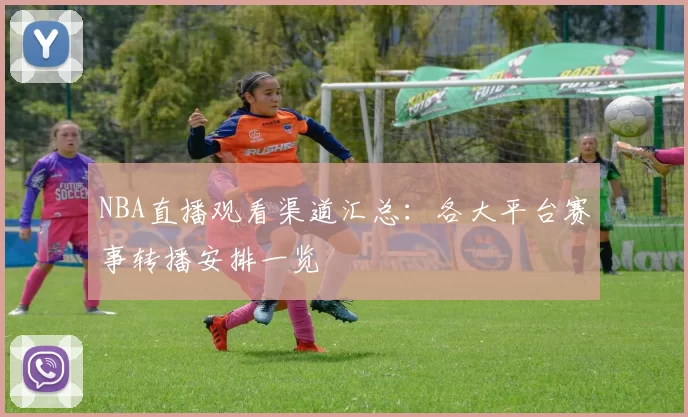 NBA直播观看渠道汇总：各大平台赛事转播安排一览