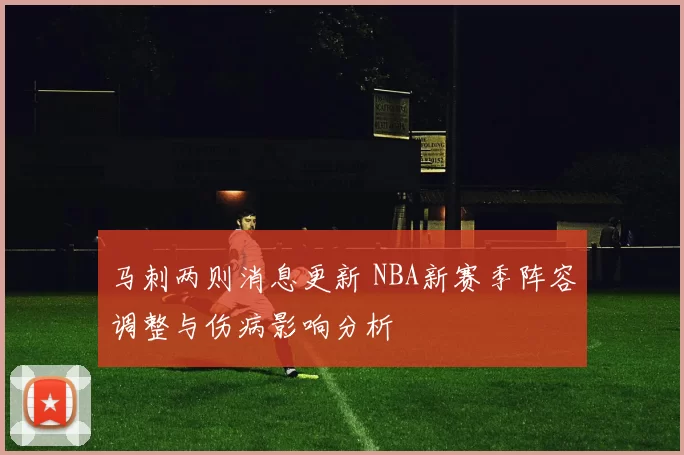 马刺两则消息更新 NBA新赛季阵容调整与伤病影响分析