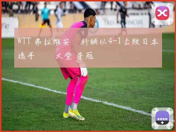 WTT 弗拉维安・科顿以4-1击败日本选手篠塚大登 夺冠