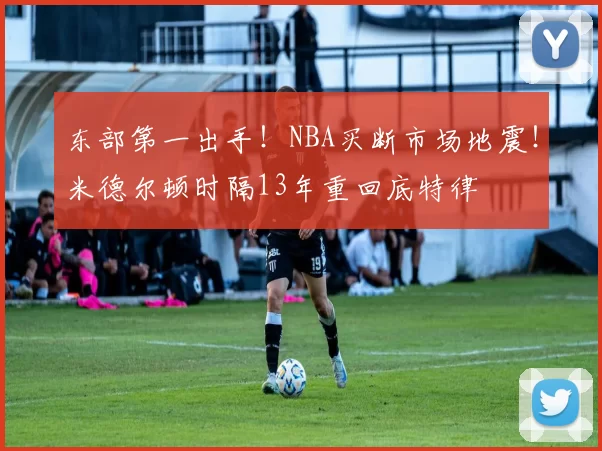 东部第一出手！NBA买断市场地震！米德尔顿时隔13年重回底特律