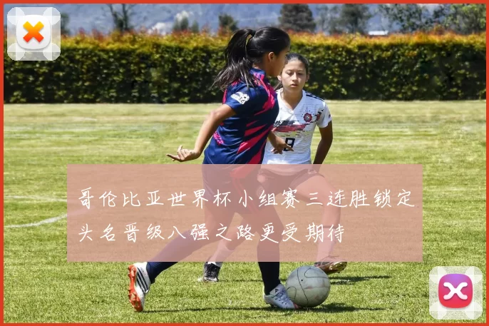 哥伦比亚世界杯小组赛三连胜锁定头名晋级八强之路更受期待