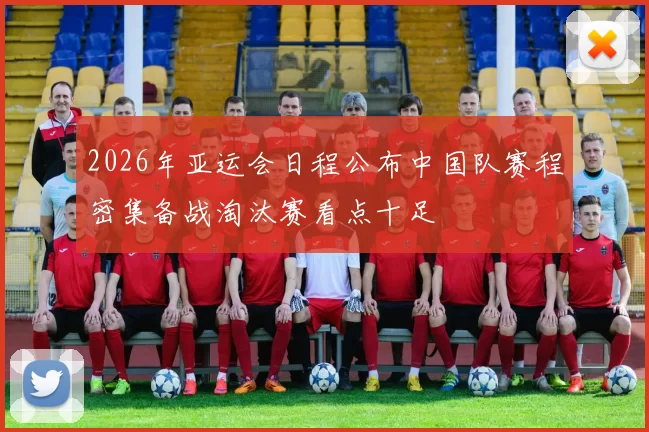 2026年亚运会日程公布中国队赛程密集备战淘汰赛看点十足