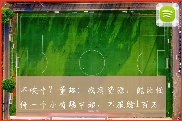 不吹牛？董路：我有资源，能让任何一个小将踢中超，不服赌1百万