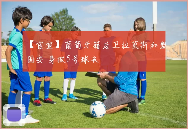 【官宣】葡萄牙籍后卫拉莫斯加盟国安 身披5号球衣