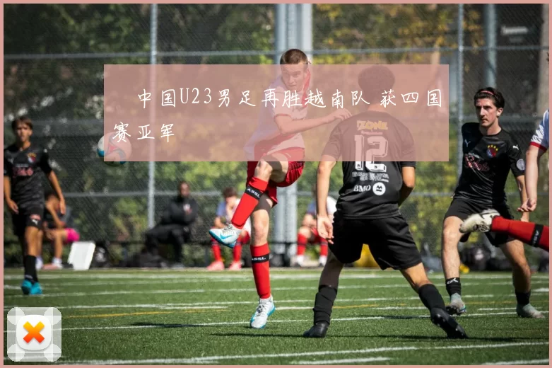 ​中国U23男足再胜越南队 获四国赛亚军