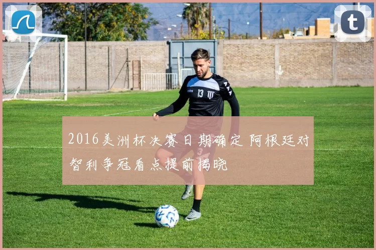 2016美洲杯决赛日期确定 阿根廷对智利争冠看点提前揭晓