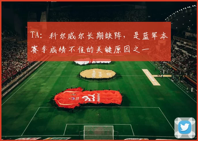 TA：科尔威尔长期缺阵，是蓝军本赛季成绩不佳的关键原因之一