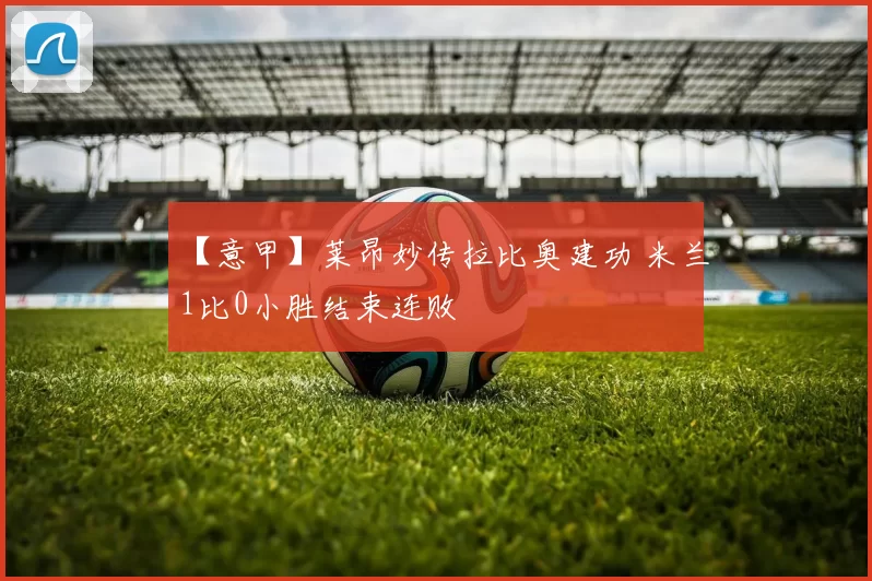 【意甲】莱昂妙传拉比奥建功 米兰1比0小胜结束连败