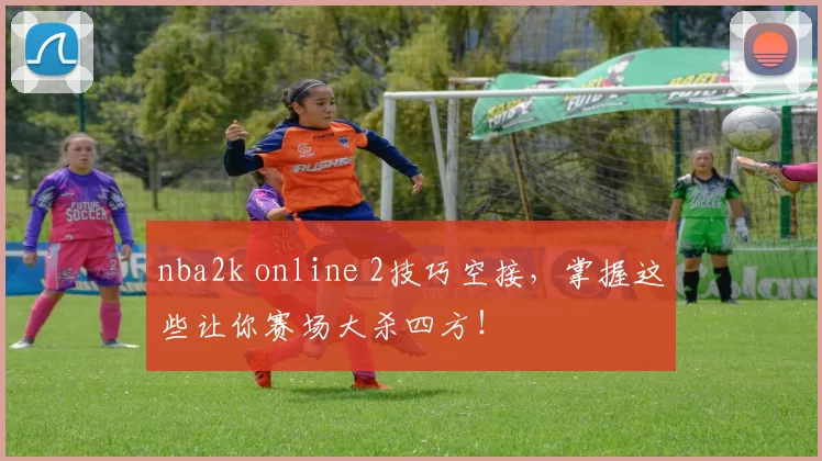 nba2k online 2技巧空接，掌握这些让你赛场大杀四方！