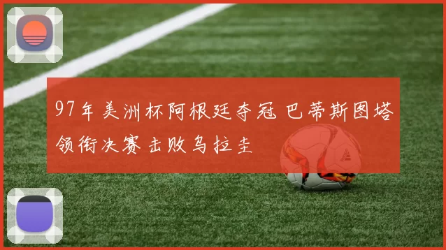 97年美洲杯阿根廷夺冠 巴蒂斯图塔领衔决赛击败乌拉圭