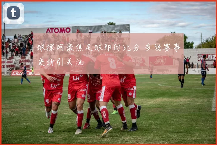 球探网聚焦足球即时比分 多场赛事更新引关注