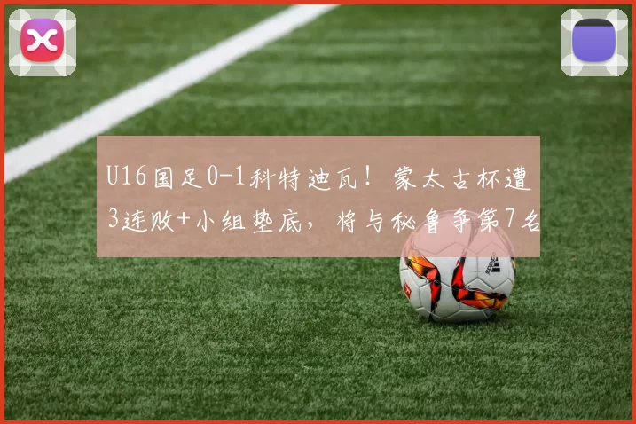 U16国足0-1科特迪瓦！蒙太古杯遭3连败+小组垫底，将与秘鲁争第7名