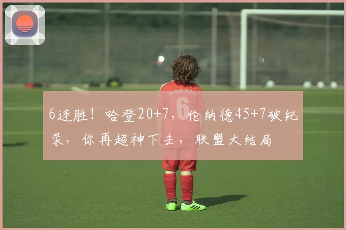 6连胜！哈登20+7，伦纳德45+7破纪录，你再超神下去，联盟大结局