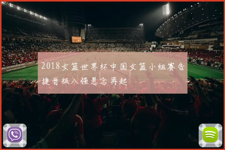 2018女篮世界杯中国女篮小组赛告捷晋级八强悬念再起