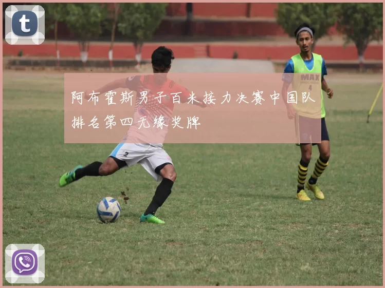 阿布霍斯男子百米接力决赛中国队排名第四无缘奖牌