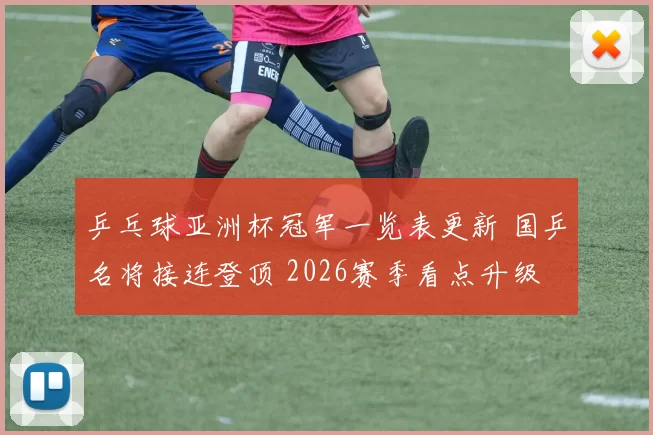乒乓球亚洲杯冠军一览表更新 国乒名将接连登顶 2026赛季看点升级